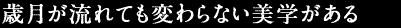 歳月が流れても変わらない美学がある