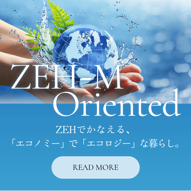 ZEH-M Oriented ZEHでかなえる、「エコノミー」で「エコロジー」な暮らし。