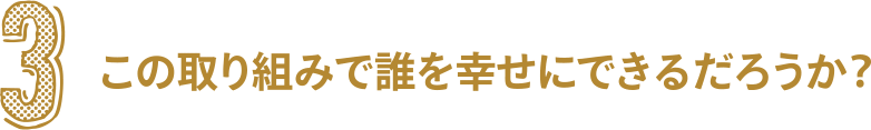 ３　この取り組みで誰を幸せにできるだろうか？