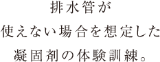 排水管が
      使えない場合を想定した
      凝固剤の体験訓練。