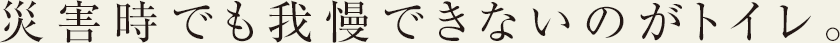 災害時でも我慢できないのがトイレ。