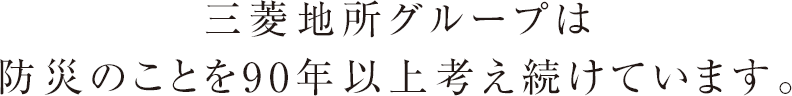 三菱地所グループは
  防災のことを90年以上考え続けています。