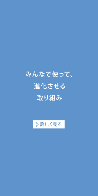 みんなで使って、進化させる取り組み[詳しく見る]