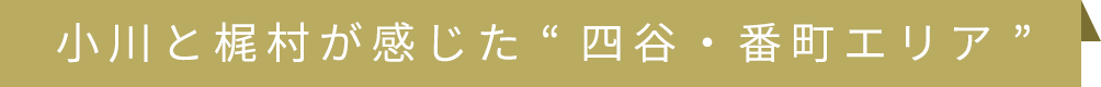 小川と梶村が感じた“四谷・番町エリア”