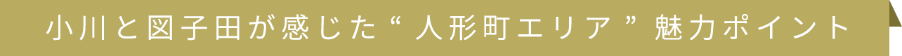 小川と図子田が感じた“人形町エリア” 魅力ポイント