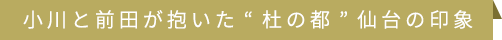 小川と前田が抱いた“杜の都”仙台の印象 