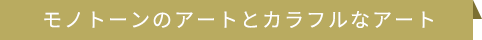 モノトーンのアートとカラフルなアート