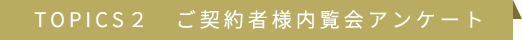 TOPICS2 ご契約者様内覧会アンケート
								