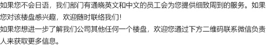 如果您不会日语，我们部门有通晓英文和中文的员工会为您提供细致周到的服务。如果您对该楼盘感兴趣，欢迎随时联络我们！如果您想进一步了解我们公司其他任何一个楼盘，欢迎您通过下方二维码联系微信负责人来获取更多信息。
