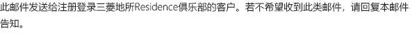 此邮件发送给注册登录三菱地所Residence俱乐部的客户。若不希望收到此类邮件，请回复本邮件告知。