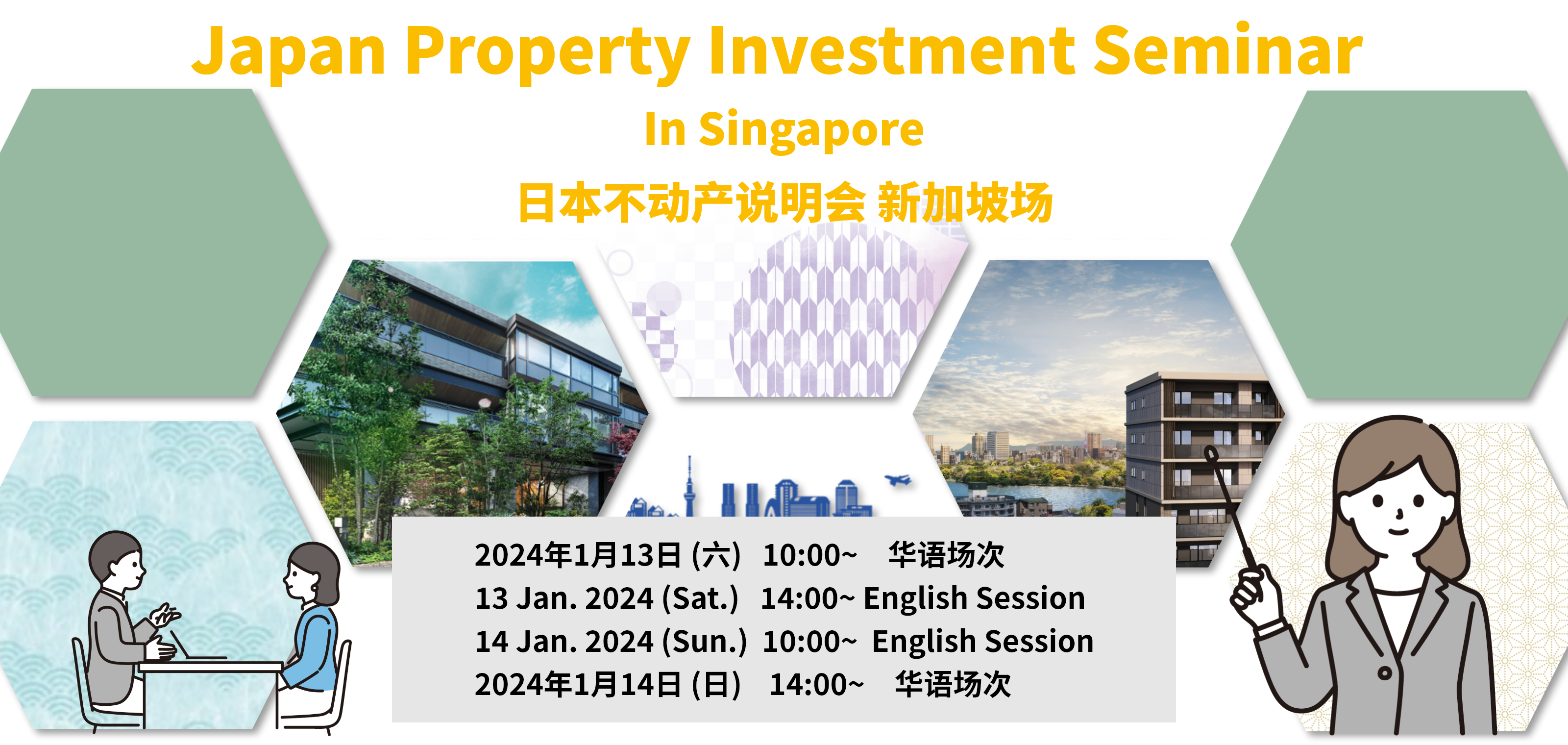 Japan Property Investment Seminar In Singapore 日本不动产说明会 新加坡场 2024年1月13日 (六)   10:00~　华语场次 13 Jan. 2024 (Sat.)   14:00~ English Session 14 Jan. 2024 (Sun.)  11:00~  English Session 2024年1月14日 (日)    14:00~　华语场次