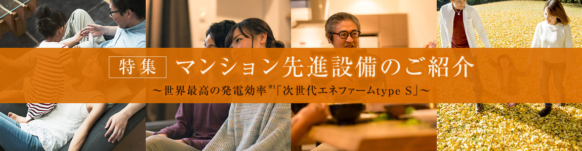 いつも、一歩先いく暮らしの快適を見つめて。~次世代の住まい品質を求め、世界最高の発電効率※1「次世代エネファームtype S」を採用※2。