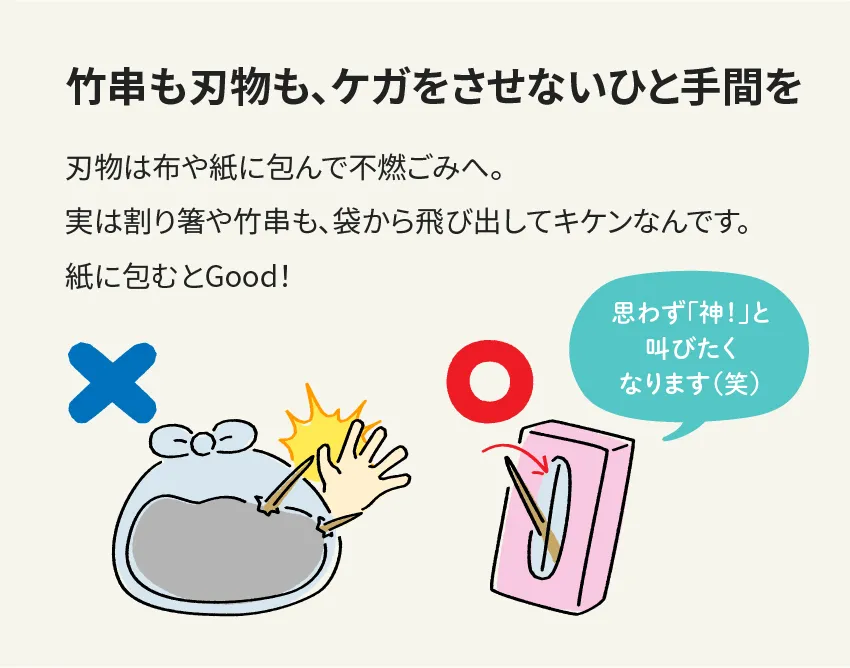 竹串も刃物も、ケガをさせないひと手間を 刃物は布や紙に包んで不燃ごみへ。実は割り箸や竹串も、袋から飛び出してキケンなんです。紙に包むとGood！ 思わず「神！」と叫びたくなります(笑)