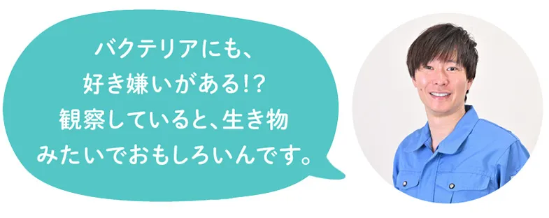 バクテリアにも、好き嫌いがある⁉ 観察していると、生き物みたいでおもしろいんです。