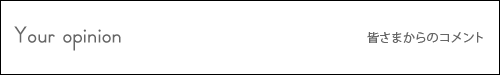 Your opinion 皆さまからのコメント