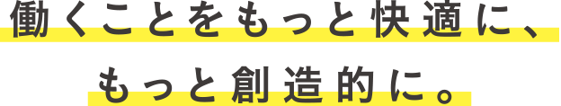 働くことをもっと快適に、もっと創造的に。