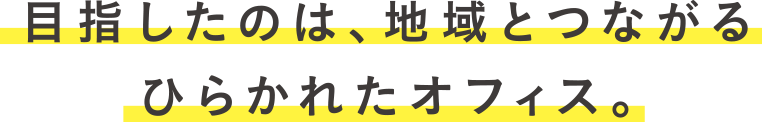 目指したのは、地域とつながるひらかれたオフィス。