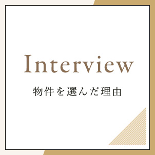 Interview 物件を選んだ理由