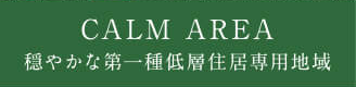CALM AREA 穏やかな第一種低層住居専用地域