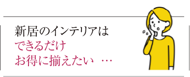 新居のインテリアはできるだけお得に揃えたい…