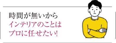 時間が無いからインテリアのことはプロに任せたい!