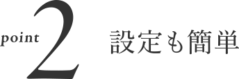 Point 2 - 設定も簡単