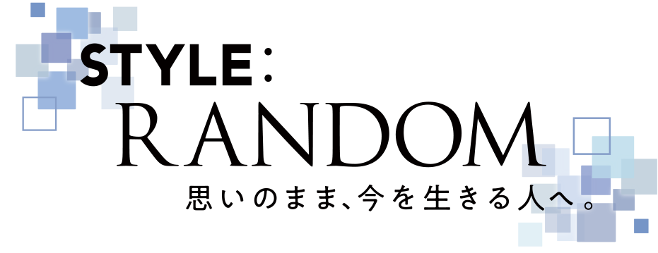 STYLE RANDOM 思いのまま、今を生きる人へ。