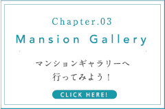 Chapter.03 Mansion Gallery マンションギャラリーへ 行ってみよう！ CLICK HERE!
