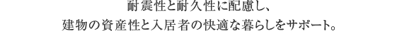 耐震性と耐久性に配慮し、建物の資産性と入居者の快適な暮らしをサポート。