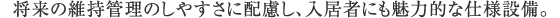 将来の維持管理のしやすさに配慮し、入居者にも魅力的な仕様設備。