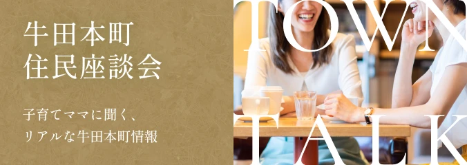 牛田本鉢住民座談会 - 子育てママに聞く、リアルな牛田本町情報